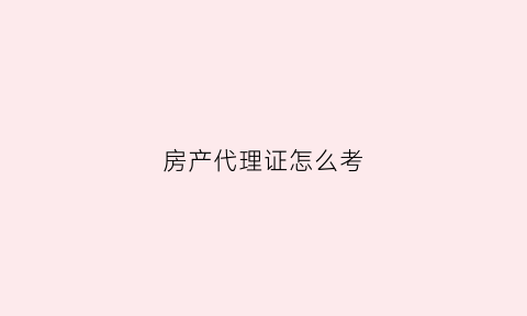 房产代理证怎么考(房产代理资格证)