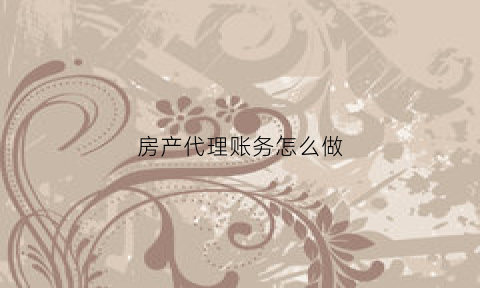 房产代理账务怎么做(房产代理业务)