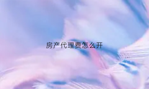 房产代理费怎么开(房产代理服务费税率)