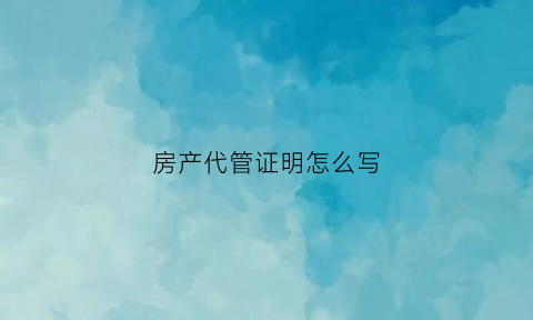 房产代管证明怎么写(房产证代管协议)
