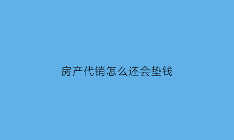 房产代销怎么还会垫钱(代销房产的财税处理)