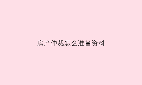 房产仲裁怎么准备资料(房产仲裁去哪里申请)