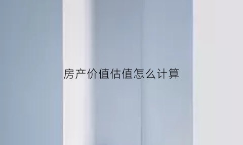 房产价值估值怎么计算(房产估值是什么意思)