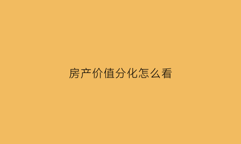 房产价值分化怎么看(房产价值计算公式)