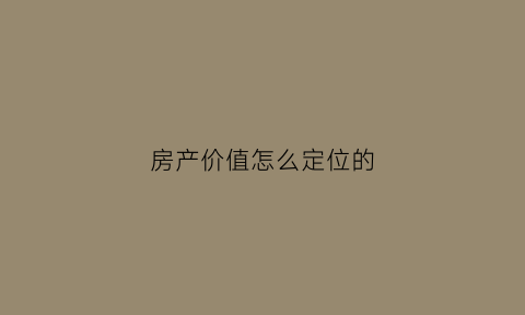 房产价值怎么定位的(房产价值是什么意思)