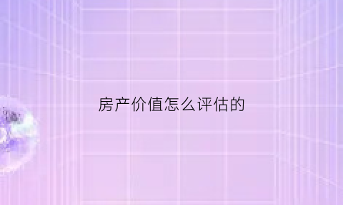 房产价值怎么评估的(评估房产价值的三种方法)
