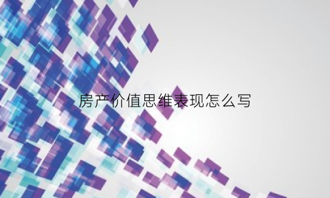 房产价值思维表现怎么写(房产价值观是什么意思)