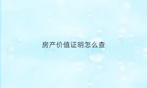 房产价值证明怎么查(房屋价值确认书在哪里)
