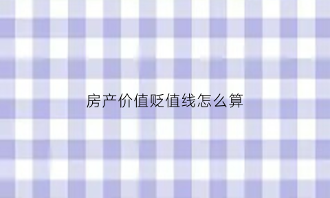 房产价值贬值线怎么算(房屋贬值是什么意思)