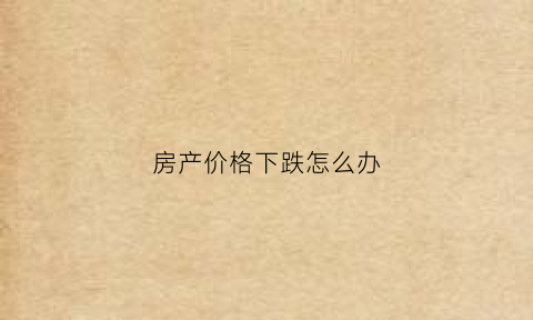 房产价格下跌怎么办(房子价格下降)