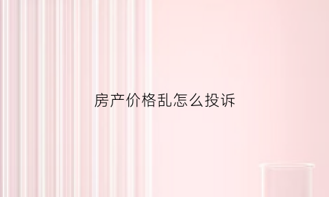 房产价格乱怎么投诉(房价不合理举报电话)