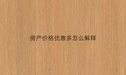 房产价格优惠多怎么解释(房子优惠力度大是因为什么)