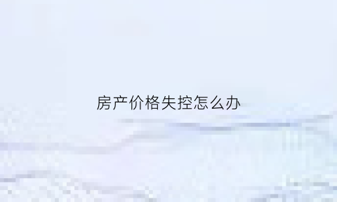 房产价格失控怎么办(房价调控失败)