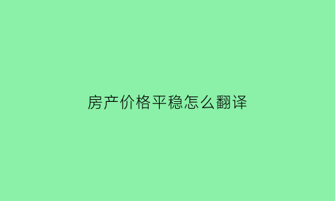 房产价格平稳怎么翻译(房价的英语翻译)