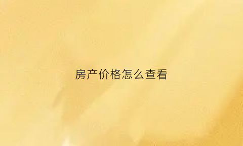 房产价格怎么查看(如何查询房屋价格)