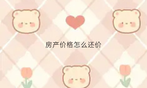 房产价格怎么还价(房价如何还价)