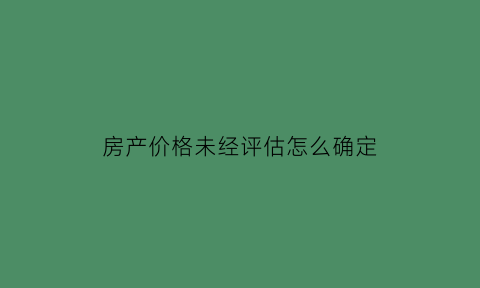 房产价格未经评估怎么确定