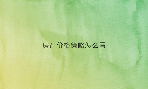 房产价格策略怎么写(房地产价格调整策略)
