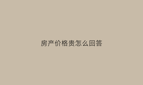 房产价格贵怎么回答(房子价格高怎么说服顾客)
