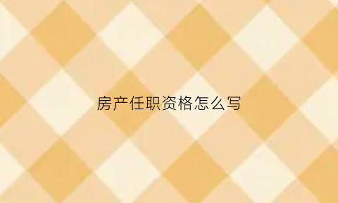 房产任职资格怎么写(房产职位名称)