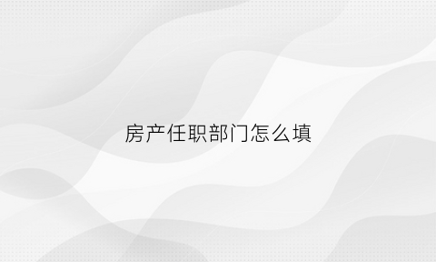 房产任职部门怎么填(房产职位有哪些)