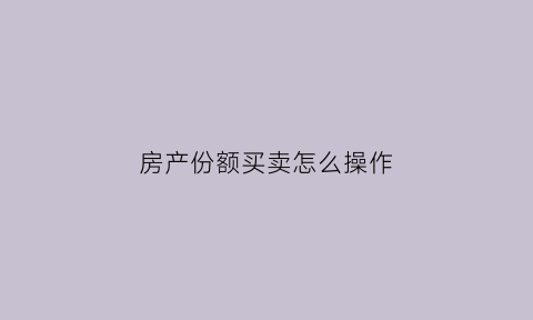 房产份额买卖怎么操作(房产份额划分操作程序)