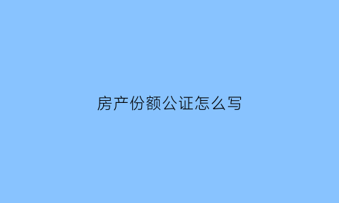 房产份额公证怎么写(买房份额公证)