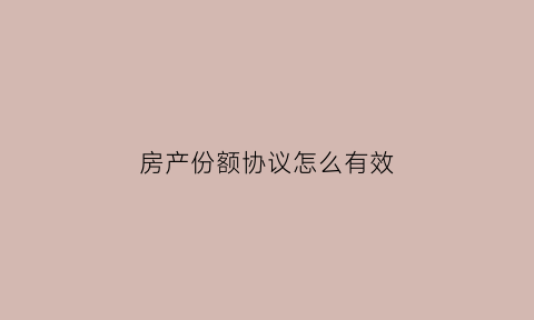 房产份额协议怎么有效(关于房产份额的约定怎么写最有保障)