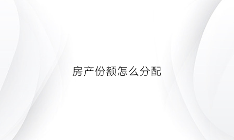 房产份额怎么分配(房产份额划分需要交什么税)