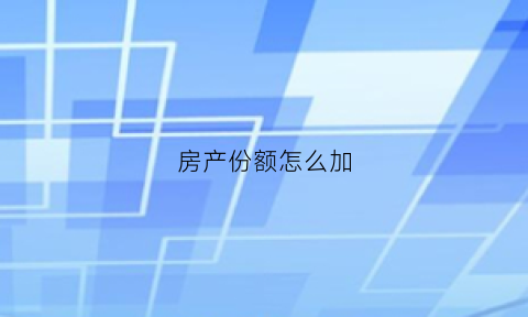 房产份额怎么加(房产份额怎么变更)