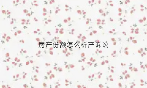 房产份额怎么析产诉讼(确认房产份额诉讼)