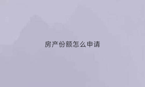 房产份额怎么申请(房产份额划分操作程序)
