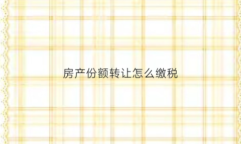 房产份额转让怎么缴税(房产份额转让协议书范本)