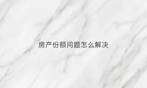 房产份额问题怎么解决