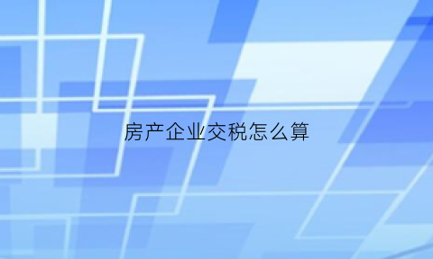 房产企业交税怎么算(房产企业房产税)