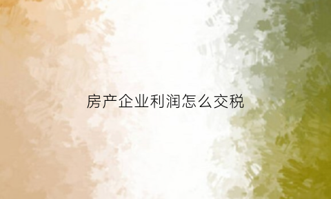 房产企业利润怎么交税(房地产企业利润总额计算公式)