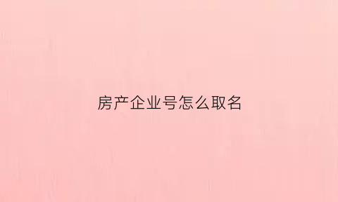 房产企业号怎么取名(房子企业产)