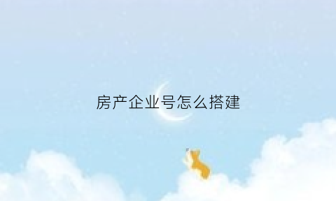 房产企业号怎么搭建(房子企业产是什么意思)