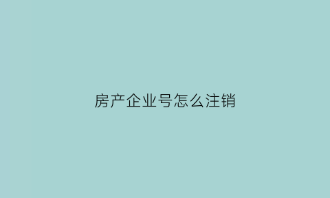 房产企业号怎么注销(企业注销房产)