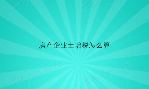 房产企业土增税怎么算(房地产企业土增税扣除有哪些)