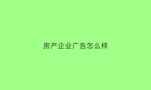 房产企业广告怎么样(房地产企业广告)