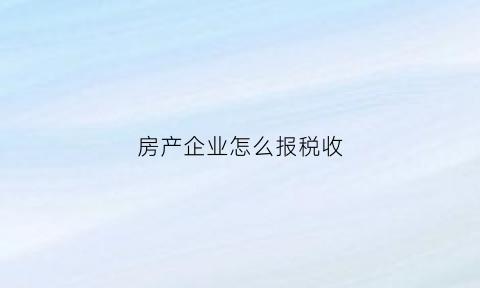 房产企业怎么报税收(房地产公司怎么报税)