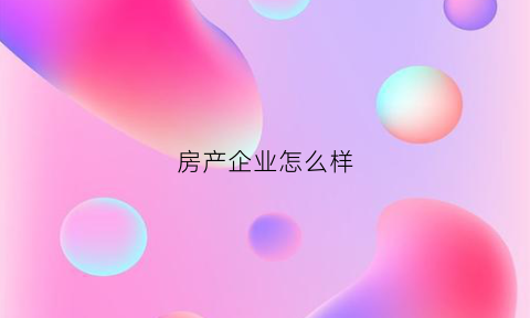 房产企业怎么样(房产企业怎么样才能赚钱)