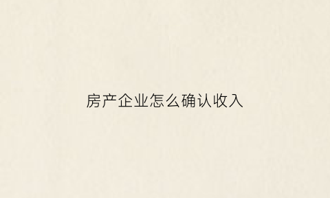 房产企业怎么确认收入(房企如何确认收入)