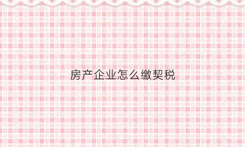 房产企业怎么缴契税(房产企业怎么缴契税的)