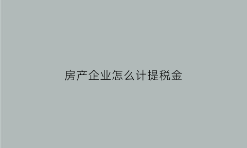 房产企业怎么计提税金(房地产公司计提税金)