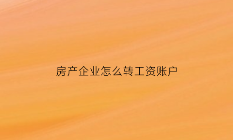 房产企业怎么转工资账户(房地产公司转账个人)