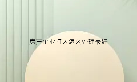 房产企业打人怎么处理最好(房地产打架视频)
