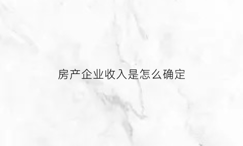 房产企业收入是怎么确定(房地产的收入怎么确认)