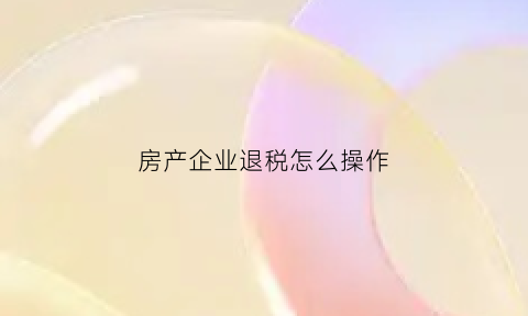 房产企业退税怎么操作(房地产退税流程)